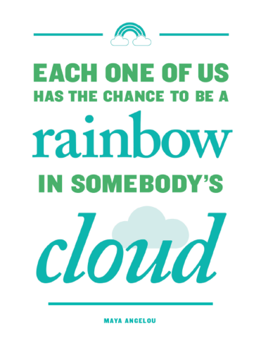 A Maya Angelou quote: "Each one of us has the chance to be a rainbow in somebody's cloud."